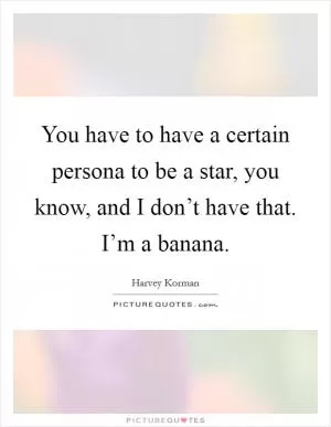 You have to have a certain persona to be a star, you know, and I don’t have that. I’m a banana Picture Quote #1