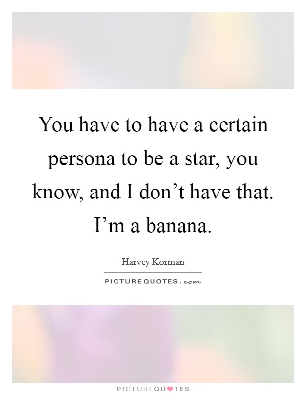 You have to have a certain persona to be a star, you know, and I don't have that. I'm a banana. Picture Quote #1