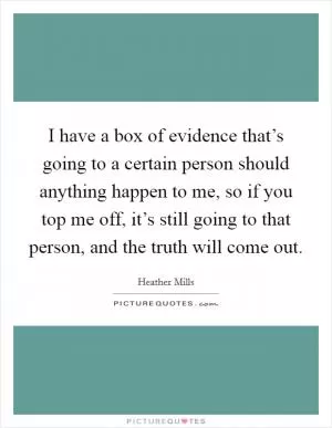 I have a box of evidence that’s going to a certain person should anything happen to me, so if you top me off, it’s still going to that person, and the truth will come out Picture Quote #1