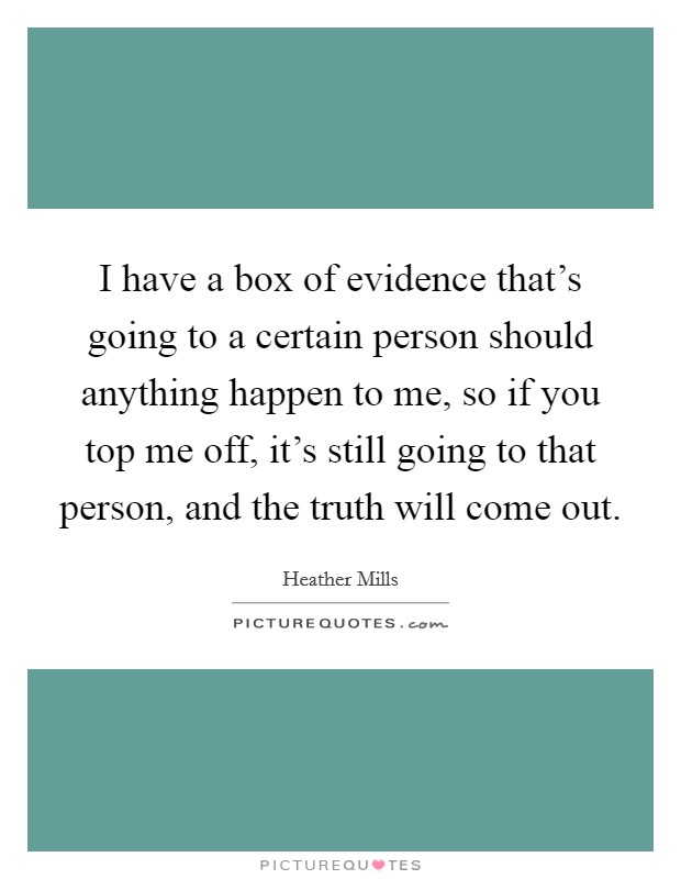 I have a box of evidence that's going to a certain person should anything happen to me, so if you top me off, it's still going to that person, and the truth will come out. Picture Quote #1