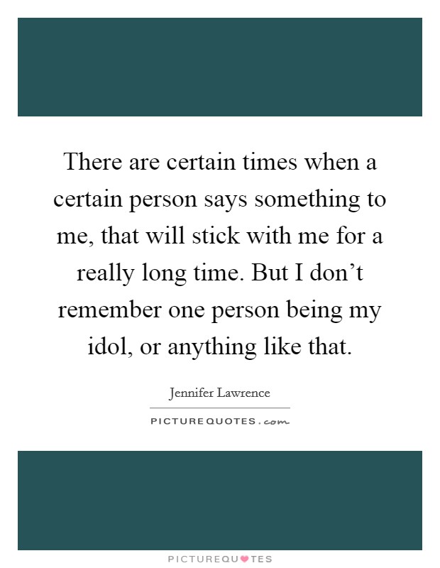 There are certain times when a certain person says something to me, that will stick with me for a really long time. But I don't remember one person being my idol, or anything like that. Picture Quote #1