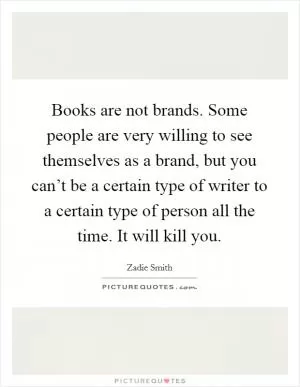 Books are not brands. Some people are very willing to see themselves as a brand, but you can’t be a certain type of writer to a certain type of person all the time. It will kill you Picture Quote #1