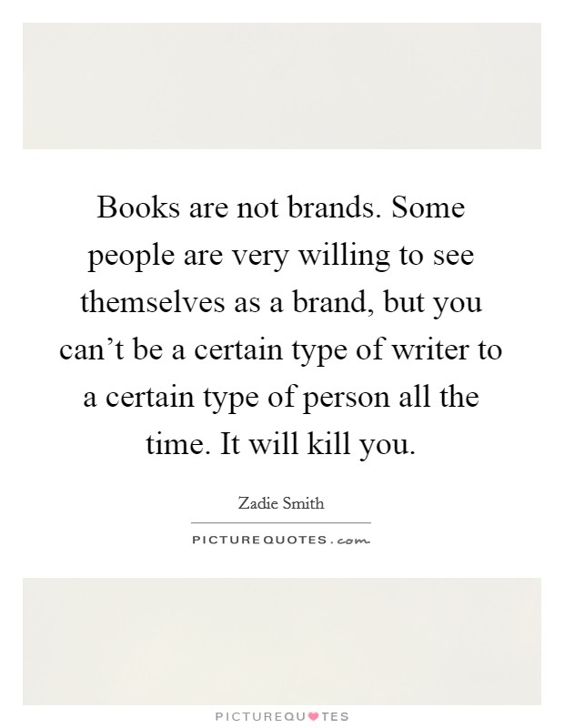 Books are not brands. Some people are very willing to see themselves as a brand, but you can't be a certain type of writer to a certain type of person all the time. It will kill you. Picture Quote #1