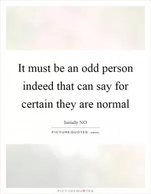 It must be an odd person indeed that can say for certain they are normal Picture Quote #1