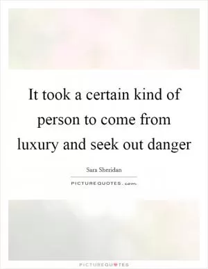 It took a certain kind of person to come from luxury and seek out danger Picture Quote #1