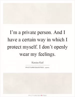 I’m a private person. And I have a certain way in which I protect myself. I don’t openly wear my feelings Picture Quote #1