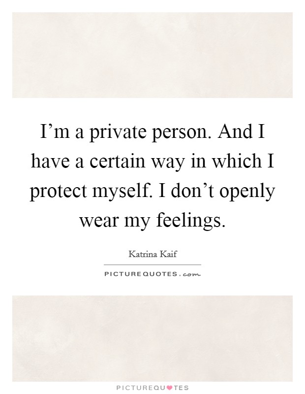 I'm a private person. And I have a certain way in which I protect myself. I don't openly wear my feelings. Picture Quote #1
