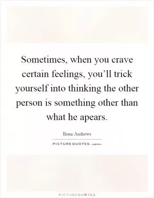 Sometimes, when you crave certain feelings, you’ll trick yourself into thinking the other person is something other than what he apears Picture Quote #1