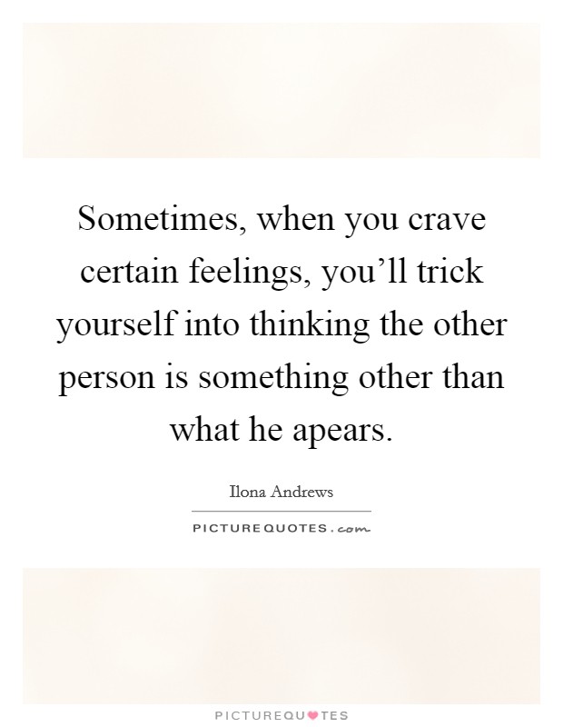 Sometimes, when you crave certain feelings, you'll trick yourself into thinking the other person is something other than what he apears. Picture Quote #1
