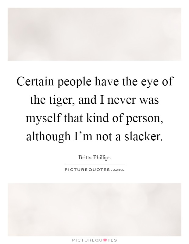 Certain people have the eye of the tiger, and I never was myself that kind of person, although I'm not a slacker. Picture Quote #1