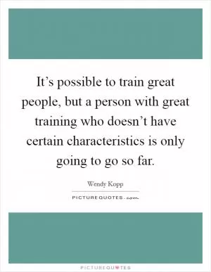 It’s possible to train great people, but a person with great training who doesn’t have certain characteristics is only going to go so far Picture Quote #1
