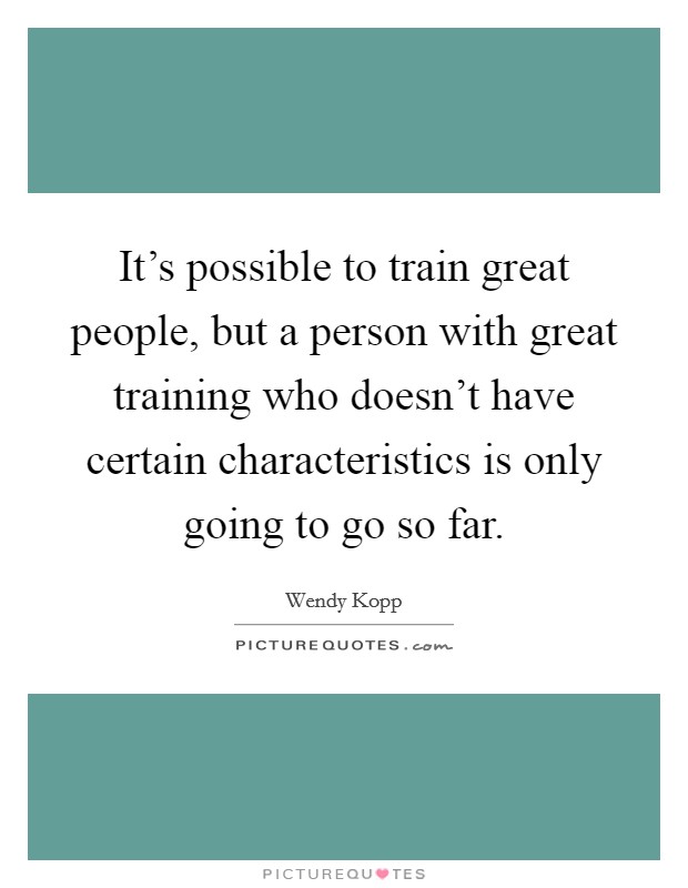 It's possible to train great people, but a person with great training who doesn't have certain characteristics is only going to go so far. Picture Quote #1