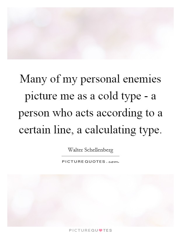 Many of my personal enemies picture me as a cold type - a person who acts according to a certain line, a calculating type. Picture Quote #1