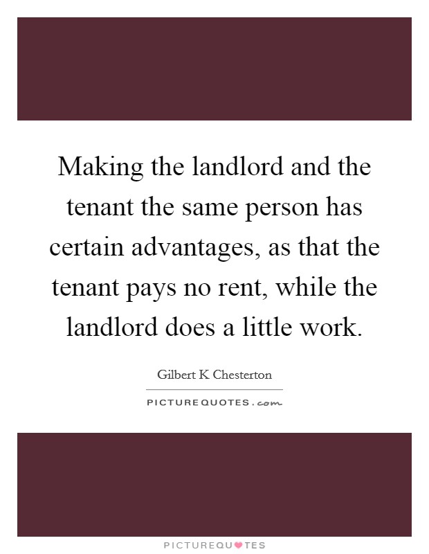 Making the landlord and the tenant the same person has certain advantages, as that the tenant pays no rent, while the landlord does a little work. Picture Quote #1