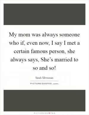 My mom was always someone who if, even now, I say I met a certain famous person, she always says, She’s married to so and so! Picture Quote #1