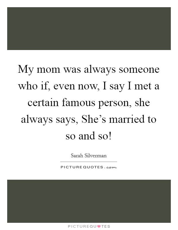 My mom was always someone who if, even now, I say I met a certain famous person, she always says, She's married to so and so! Picture Quote #1