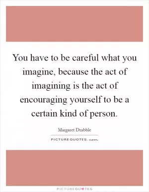 You have to be careful what you imagine, because the act of imagining is the act of encouraging yourself to be a certain kind of person Picture Quote #1