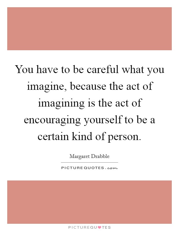 You have to be careful what you imagine, because the act of imagining is the act of encouraging yourself to be a certain kind of person. Picture Quote #1