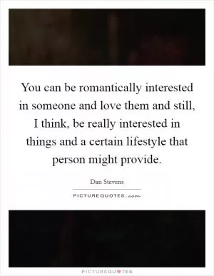 You can be romantically interested in someone and love them and still, I think, be really interested in things and a certain lifestyle that person might provide Picture Quote #1