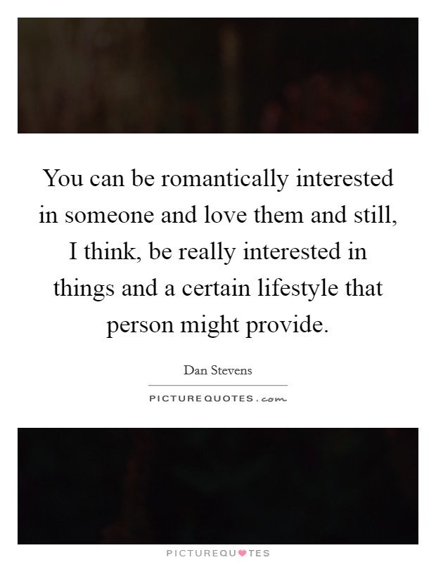 You can be romantically interested in someone and love them and still, I think, be really interested in things and a certain lifestyle that person might provide. Picture Quote #1
