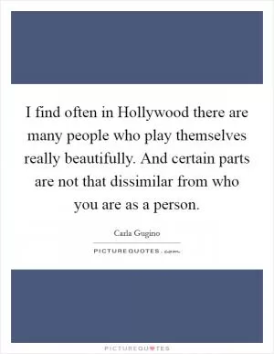 I find often in Hollywood there are many people who play themselves really beautifully. And certain parts are not that dissimilar from who you are as a person Picture Quote #1