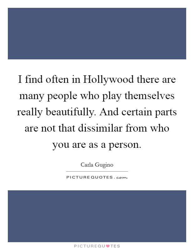 I find often in Hollywood there are many people who play themselves really beautifully. And certain parts are not that dissimilar from who you are as a person. Picture Quote #1