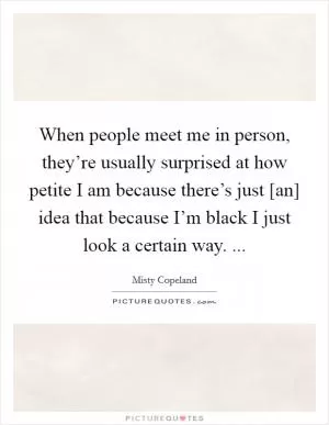 When people meet me in person, they’re usually surprised at how petite I am because there’s just [an] idea that because I’m black I just look a certain way.  Picture Quote #1