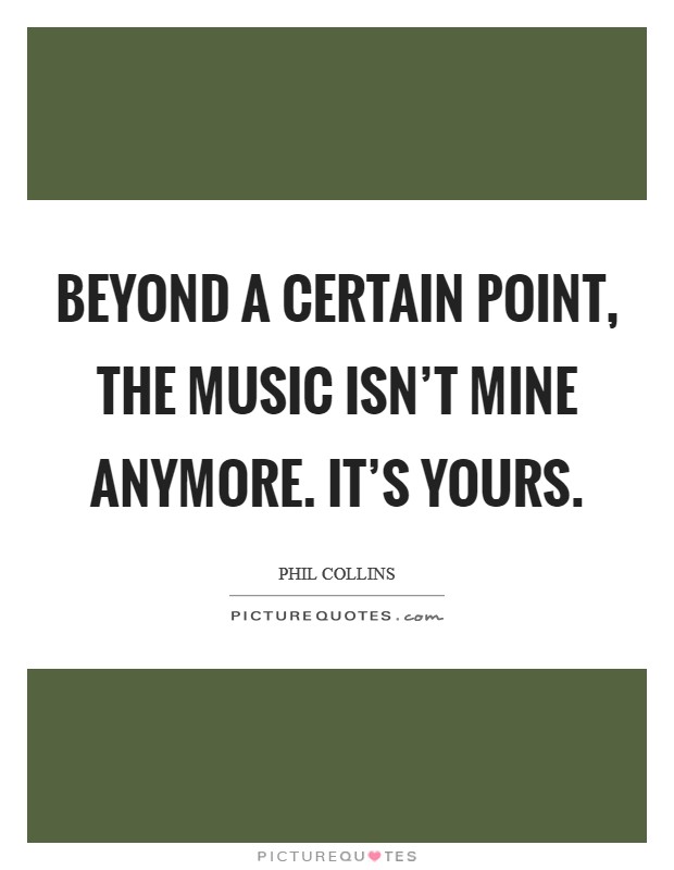 Beyond a certain point, the music isn’t mine anymore. It’s yours Picture Quote #1