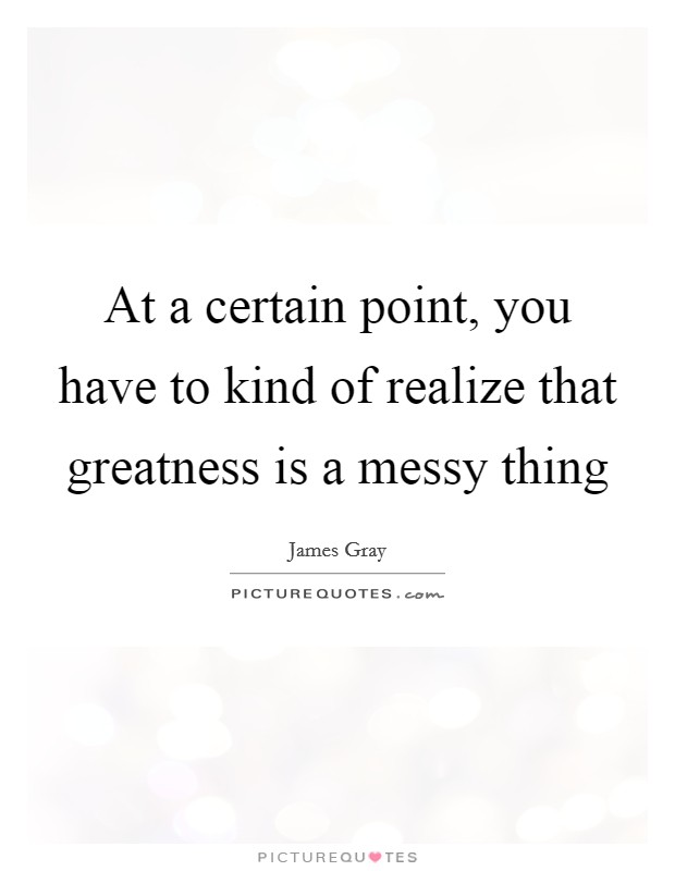At a certain point, you have to kind of realize that greatness is a messy thing Picture Quote #1