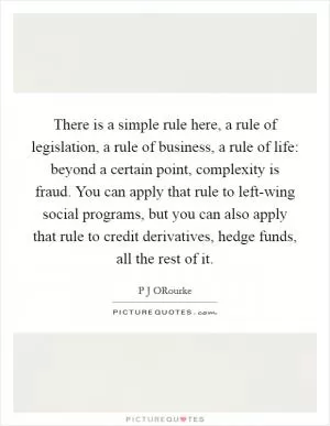 There is a simple rule here, a rule of legislation, a rule of business, a rule of life: beyond a certain point, complexity is fraud. You can apply that rule to left-wing social programs, but you can also apply that rule to credit derivatives, hedge funds, all the rest of it Picture Quote #1