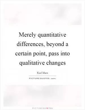 Merely quantitative differences, beyond a certain point, pass into qualitative changes Picture Quote #1