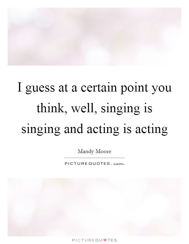 I guess at a certain point you think, well, singing is singing and acting is acting Picture Quote #1