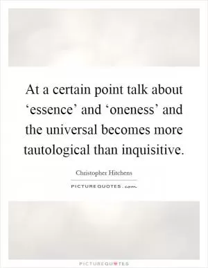 At a certain point talk about ‘essence’ and ‘oneness’ and the universal becomes more tautological than inquisitive Picture Quote #1