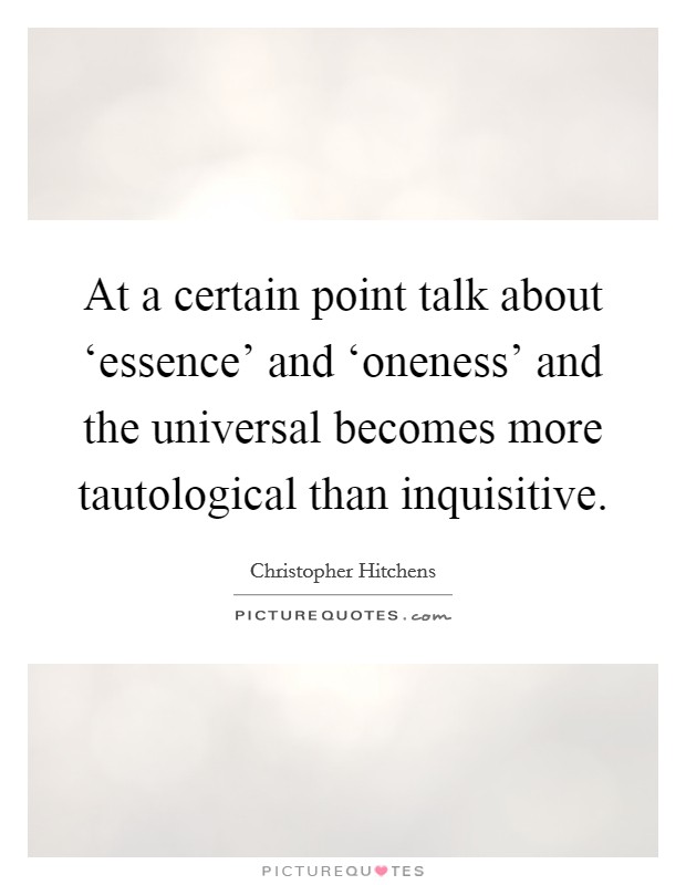 At a certain point talk about ‘essence' and ‘oneness' and the universal becomes more tautological than inquisitive. Picture Quote #1