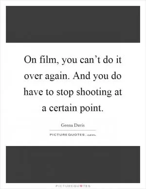 On film, you can’t do it over again. And you do have to stop shooting at a certain point Picture Quote #1