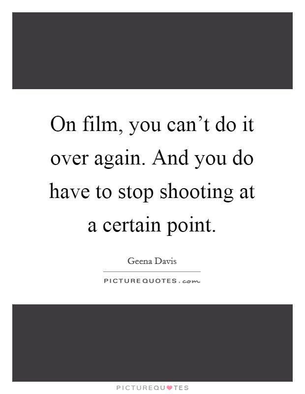 On film, you can't do it over again. And you do have to stop shooting at a certain point. Picture Quote #1