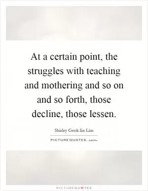 At a certain point, the struggles with teaching and mothering and so on and so forth, those decline, those lessen Picture Quote #1