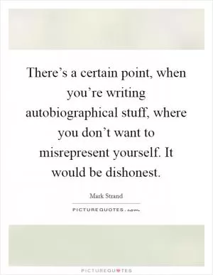 There’s a certain point, when you’re writing autobiographical stuff, where you don’t want to misrepresent yourself. It would be dishonest Picture Quote #1