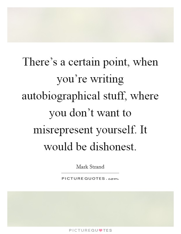 There's a certain point, when you're writing autobiographical stuff, where you don't want to misrepresent yourself. It would be dishonest. Picture Quote #1