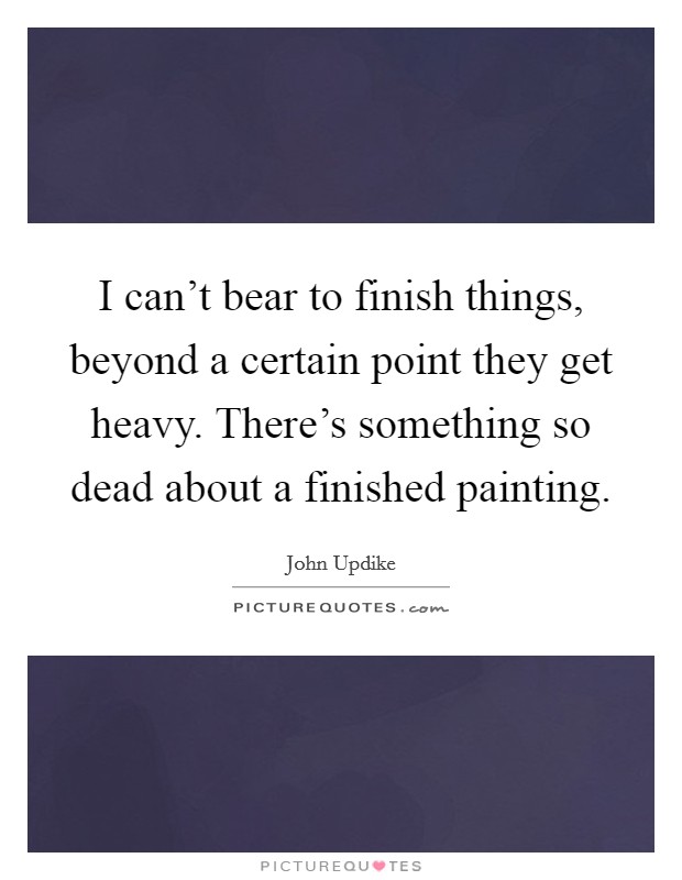I can't bear to finish things, beyond a certain point they get heavy. There's something so dead about a finished painting. Picture Quote #1