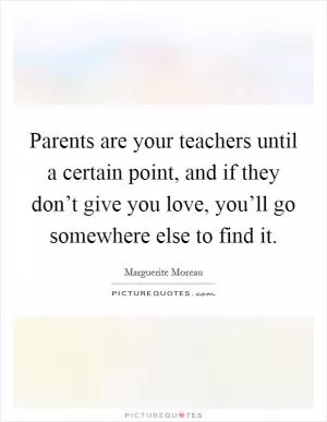 Parents are your teachers until a certain point, and if they don’t give you love, you’ll go somewhere else to find it Picture Quote #1