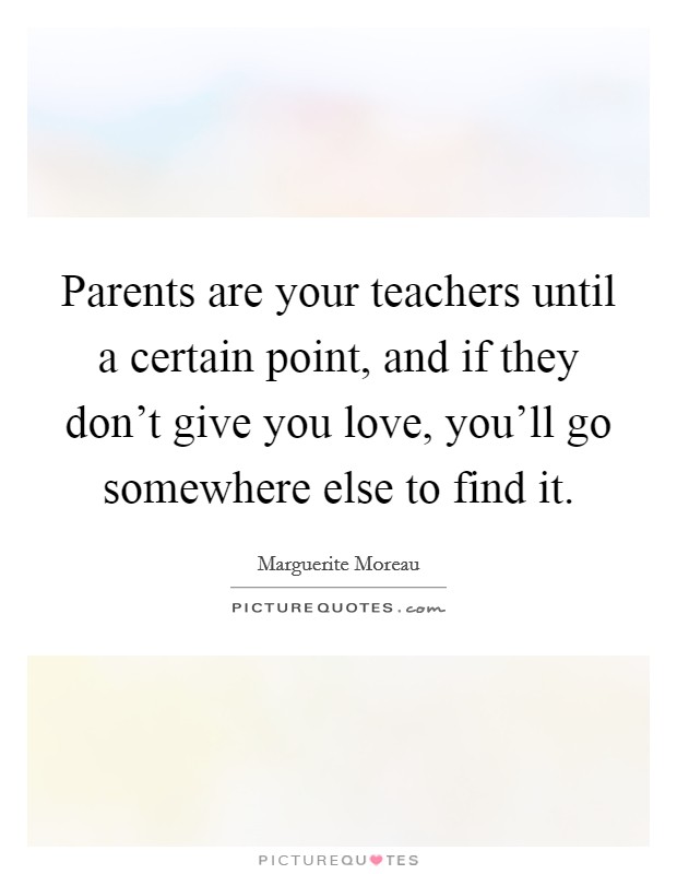 Parents are your teachers until a certain point, and if they don't give you love, you'll go somewhere else to find it. Picture Quote #1