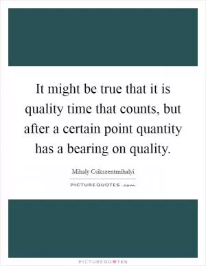 It might be true that it is quality time that counts, but after a certain point quantity has a bearing on quality Picture Quote #1