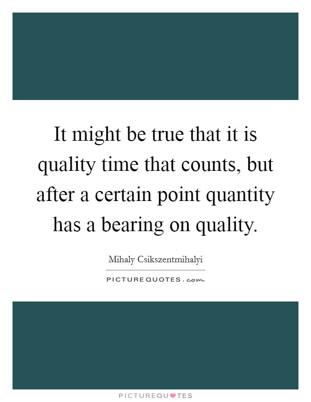 It might be true that it is quality time that counts, but after a certain point quantity has a bearing on quality Picture Quote #1