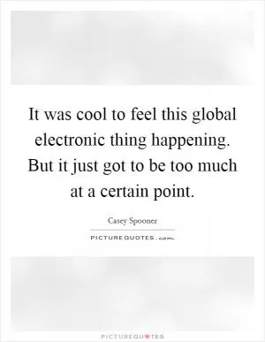 It was cool to feel this global electronic thing happening. But it just got to be too much at a certain point Picture Quote #1