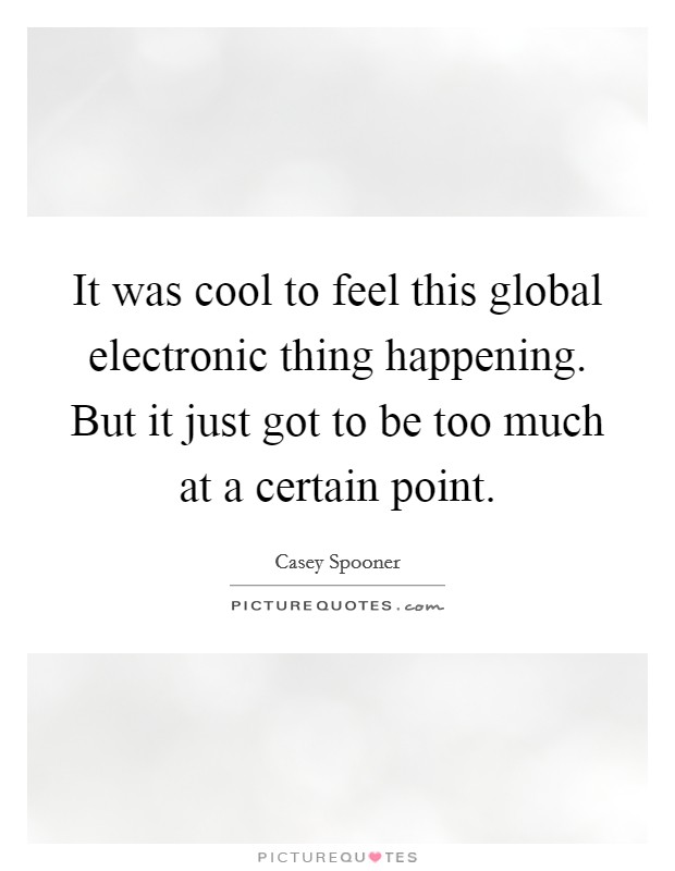 It was cool to feel this global electronic thing happening. But it just got to be too much at a certain point. Picture Quote #1