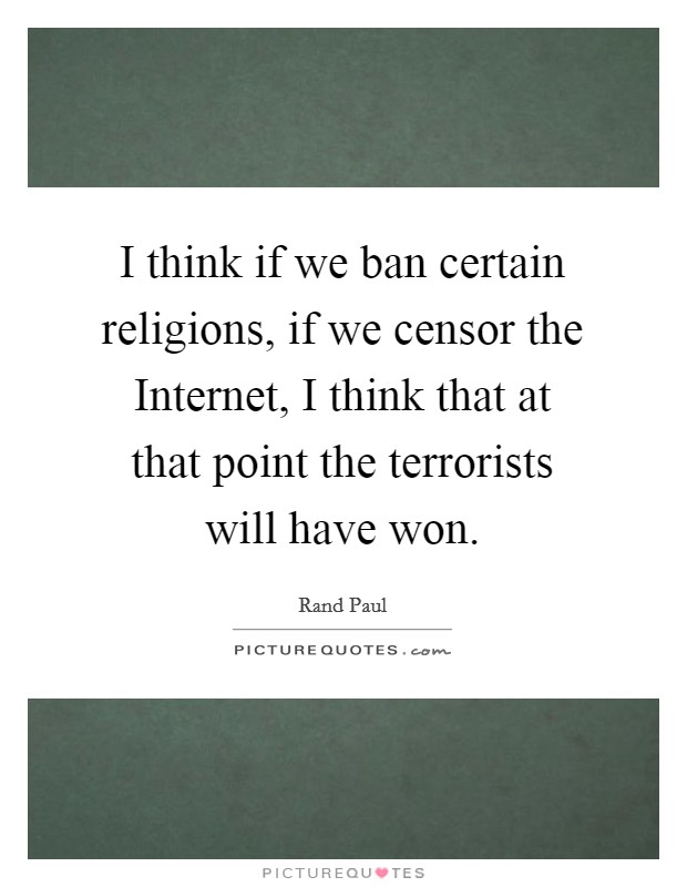 I think if we ban certain religions, if we censor the Internet, I think that at that point the terrorists will have won. Picture Quote #1