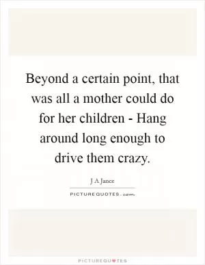 Beyond a certain point, that was all a mother could do for her children - Hang around long enough to drive them crazy Picture Quote #1