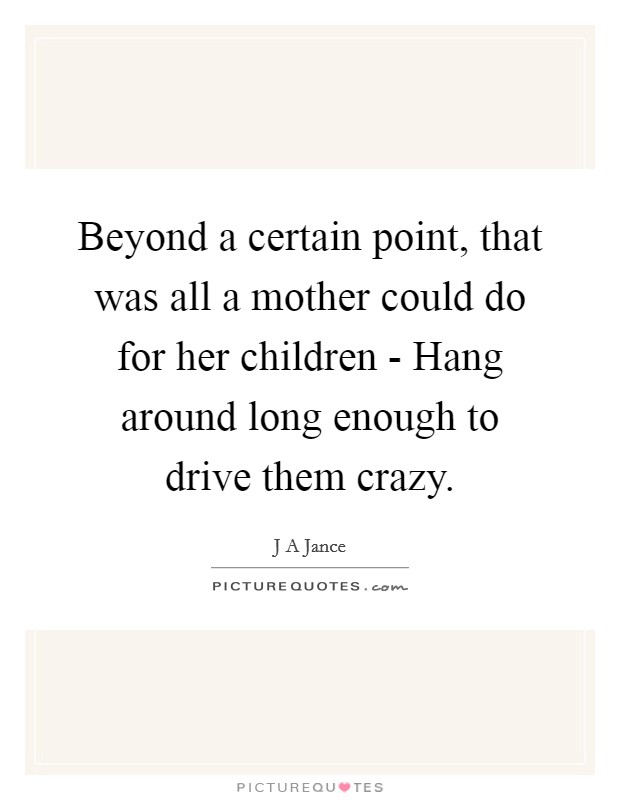 Beyond a certain point, that was all a mother could do for her children - Hang around long enough to drive them crazy. Picture Quote #1