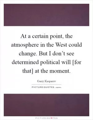 At a certain point, the atmosphere in the West could change. But I don’t see determined political will [for that] at the moment Picture Quote #1